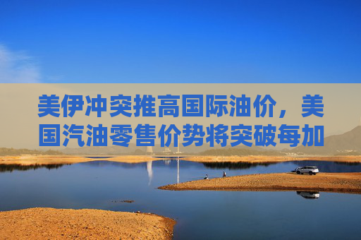 美伊冲突推高国际油价，美国汽油零售价势将突破每加仑3美元