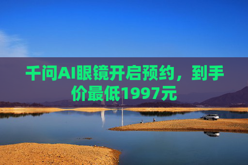 千问AI眼镜开启预约，到手价最低1997元