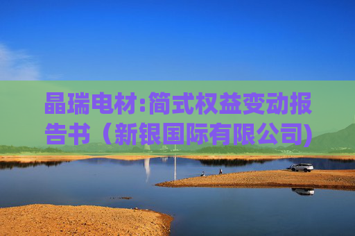 晶瑞电材:简式权益变动报告书（新银国际有限公司)