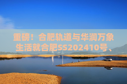 重磅！合肥轨道与华润万象生活就合肥SS202410号、GX202501号地块签订战略合作协议！