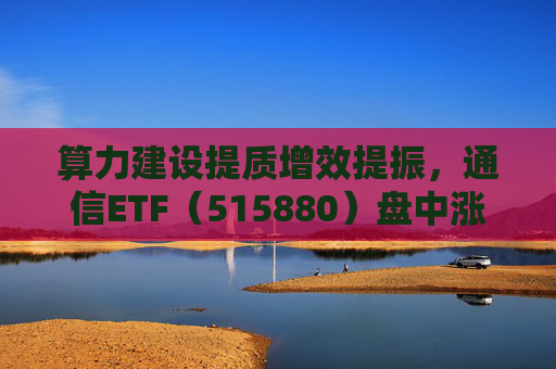 算力建设提质增效提振，通信ETF（515880）盘中涨近2%，近20日资金净流入超10亿元