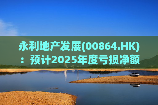 永利地产发展(00864.HK)：预计2025年度亏损净额约2.66亿港元至2.68亿港元
