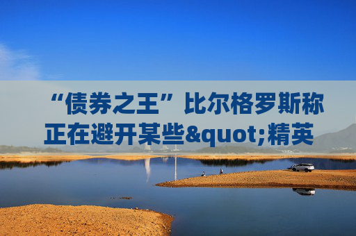 “债券之王”比尔格罗斯称正在避开某些"精英"股 包括甲骨文微软IBM等