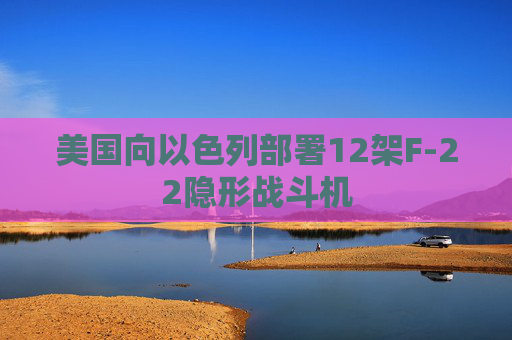 美国向以色列部署12架F-22隐形战斗机