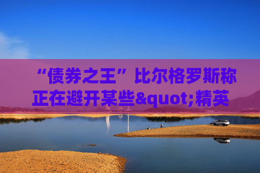 “债券之王”比尔格罗斯称正在避开某些"精英"股 包括甲骨文微软IBM等