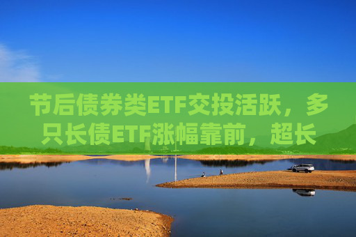 节后债券类ETF交投活跃，多只长债ETF涨幅靠前，超长端债市补涨机会可期？
