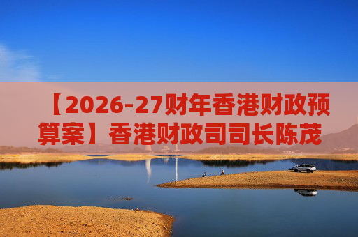 【2026-27财年香港财政预算案】香港财政司司长陈茂波：香港2025年GDP同比增长3.5%
