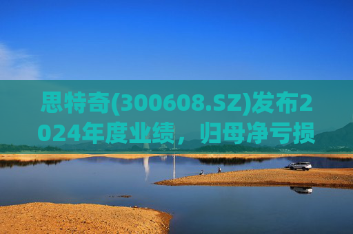 思特奇(300608.SZ)发布2024年度业绩，归母净亏损5110.85万元，由盈转亏