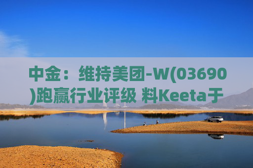 中金：维持美团-W(03690)跑赢行业评级 料Keeta于巴西推行精细化营运
