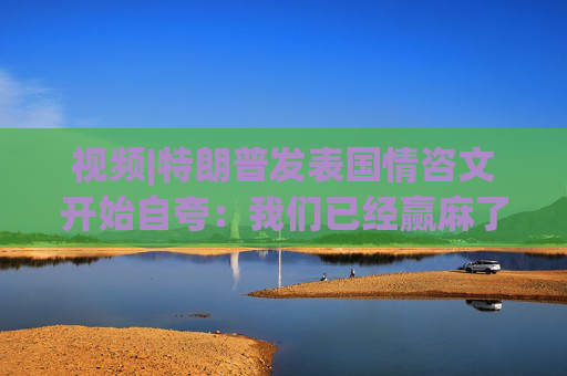 视频|特朗普发表国情咨文开始自夸：我们已经赢麻了，我都不知道该怎么办了