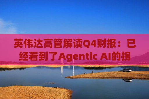英伟达高管解读Q4财报：已经看到了Agentic AI的拐点