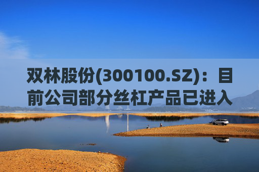 双林股份(300100.SZ)：目前公司部分丝杠产品已进入小批量产阶段