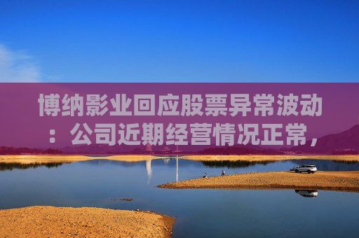 博纳影业回应股票异常波动：公司近期经营情况正常，不存在未披露重大事项