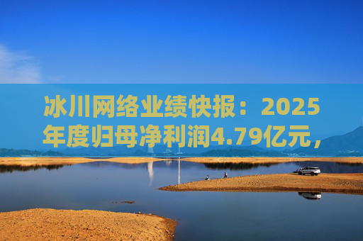 冰川网络业绩快报：2025年度归母净利润4.79亿元，同比扭亏