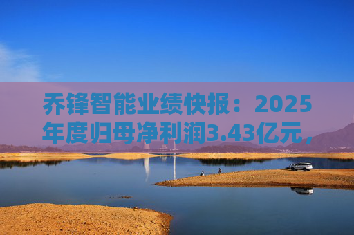 乔锋智能业绩快报：2025年度归母净利润3.43亿元，同比增长67.11%