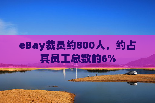 eBay裁员约800人，约占其员工总数的6%