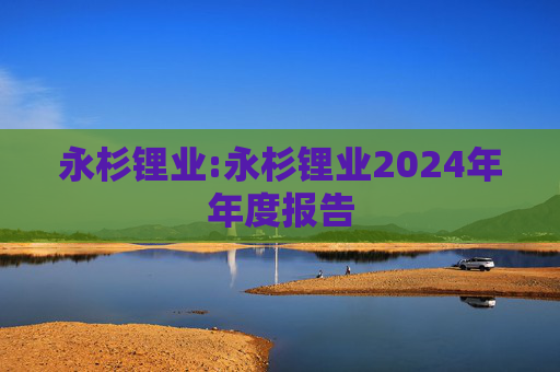 永杉锂业:永杉锂业2024年年度报告