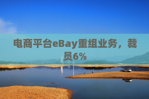 电商平台eBay重组业务，裁员6%
