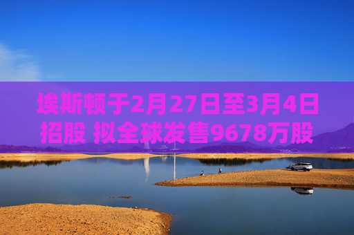埃斯顿于2月27日至3月4日招股 拟全球发售9678万股H股