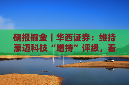 研报掘金丨华西证券：维持豪迈科技“增持”评级，看好第四成长曲线双击