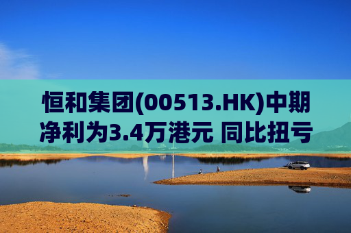 恒和集团(00513.HK)中期净利为3.4万港元 同比扭亏为盈