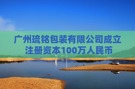 广州琉铭包装有限公司成立 注册资本100万人民币  第1张