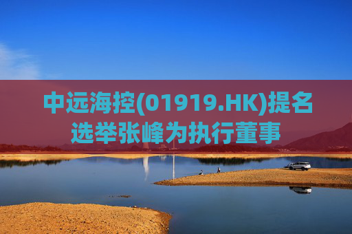 中远海控(01919.HK)提名选举张峰为执行董事  第1张