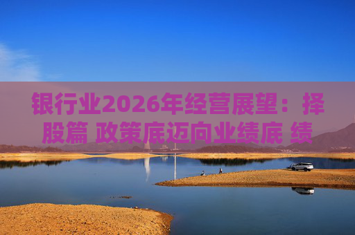 银行业2026年经营展望：择股篇 政策底迈向业绩底 绩优股领衔价值重估