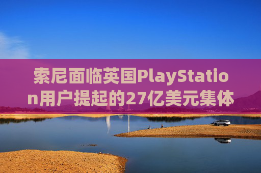索尼面临英国PlayStation用户提起的27亿美元集体诉讼