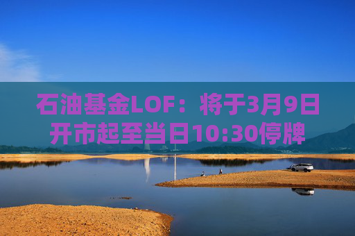 石油基金LOF：将于3月9日开市起至当日10:30停牌