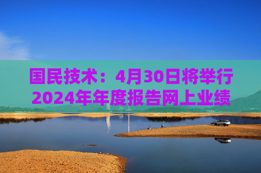国民技术：4月30日将举行2024年年度报告网上业绩说明会
