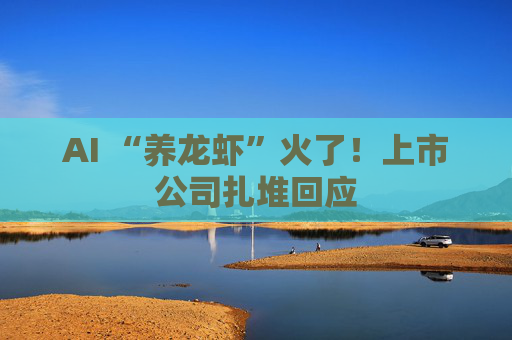AI “养龙虾”火了！上市公司扎堆回应