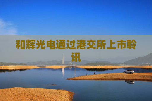 和辉光电通过港交所上市聆讯