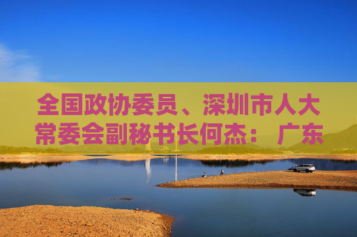 全国政协委员、深圳市人大常委会副秘书长何杰： 广东“两业协同”可为全国探路大湾区科创中心建设需扬长避短