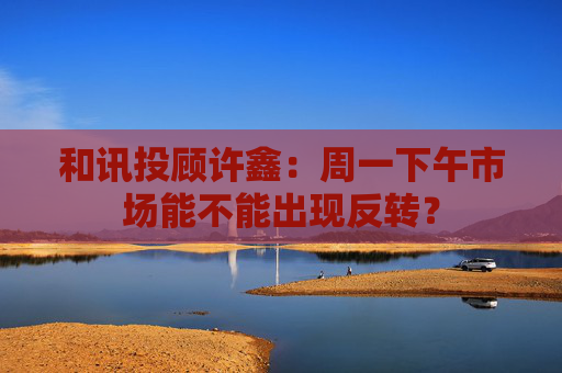 和讯投顾许鑫：周一下午市场能不能出现反转？