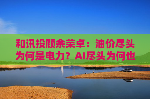 和讯投顾余荣卓：油价尽头为何是电力？AI尽头为何也是电力？