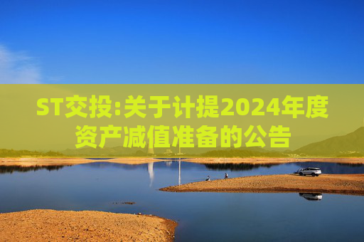 ST交投:关于计提2024年度资产减值准备的公告  第1张
