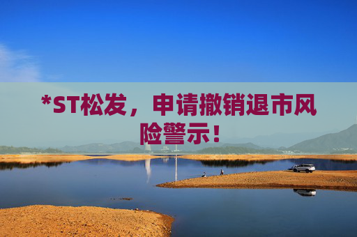 *ST松发，申请撤销退市风险警示！