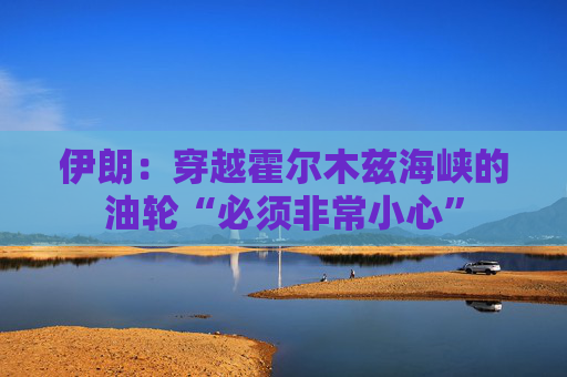 伊朗：穿越霍尔木兹海峡的油轮“必须非常小心”