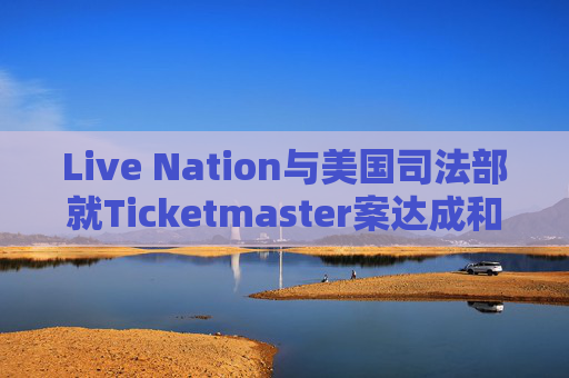 Live Nation与美国司法部就Ticketmaster案达成和解