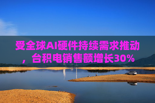 受全球AI硬件持续需求推动，台积电销售额增长30%