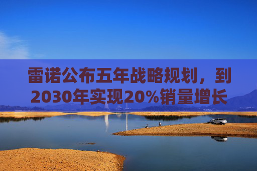 雷诺公布五年战略规划，到2030年实现20%销量增长