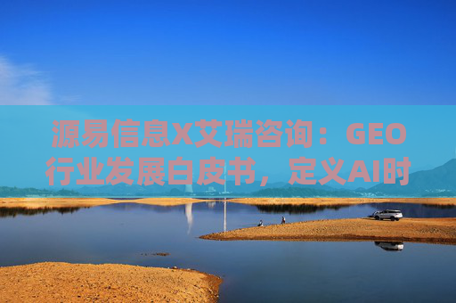 源易信息X艾瑞咨询：GEO行业发展白皮书，定义AI时代品牌真实力量