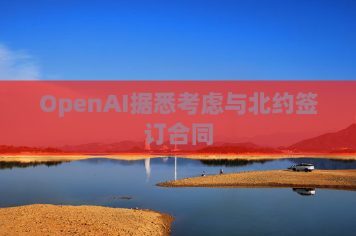 OpenAI据悉考虑与北约签订合同