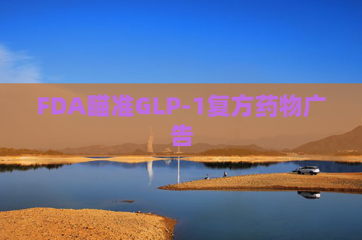 FDA瞄准GLP-1复方药物广告