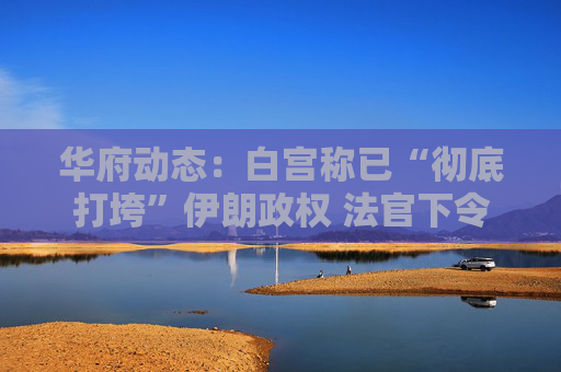 华府动态：白宫称已“彻底打垮”伊朗政权 法官下令海关停算IEEPA关税