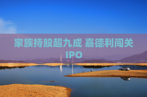 家族持股超九成 嘉德利闯关IPO  第1张