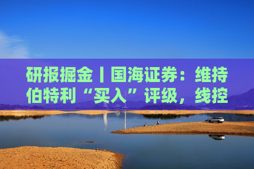 研报掘金丨国海证券：维持伯特利“买入”评级，线控底盘业务稳步推进