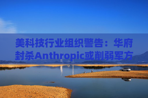 美科技行业组织警告：华府封杀Anthropic或削弱军方获取服务的能力