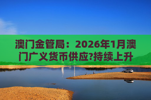 澳门金管局：2026年1月澳门广义货币供应?持续上升 流通货币及活期存款分别上升2.8%及5.2%  第1张